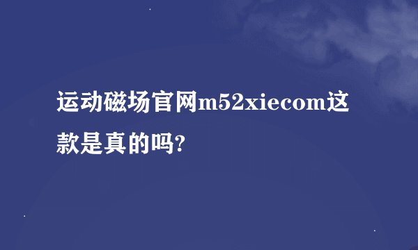 运动磁场官网m52xiecom这款是真的吗?