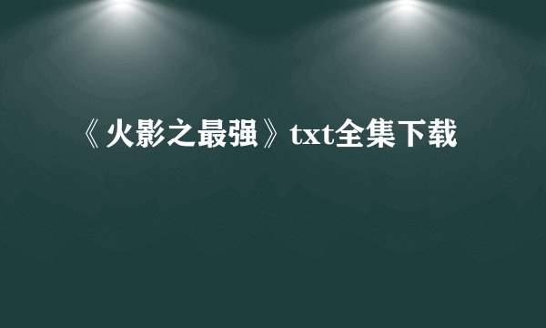 《火影之最强》txt全集下载