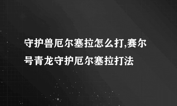 守护兽厄尔塞拉怎么打,赛尔号青龙守护厄尔塞拉打法