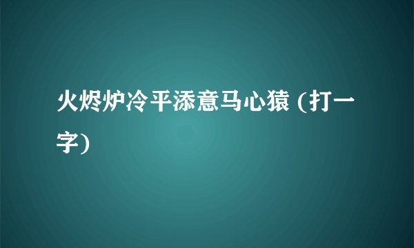 火烬炉冷平添意马心猿 (打一字)