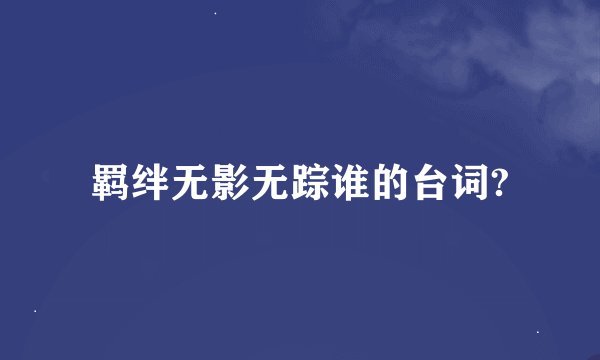 羁绊无影无踪谁的台词?