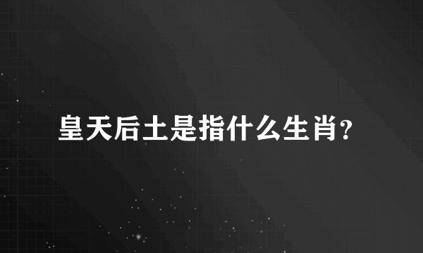 皇天后土是指什么生肖？