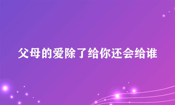 父母的爱除了给你还会给谁