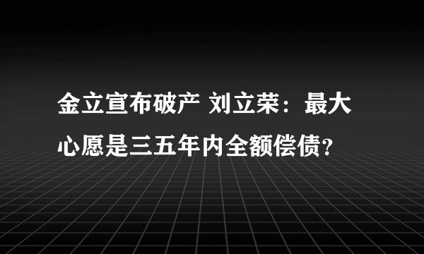 金立宣布破产 刘立荣：最大心愿是三五年内全额偿债？