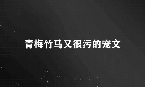 青梅竹马又很污的宠文