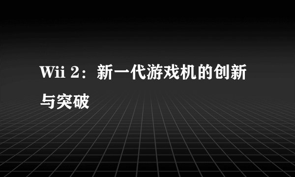 Wii 2：新一代游戏机的创新与突破