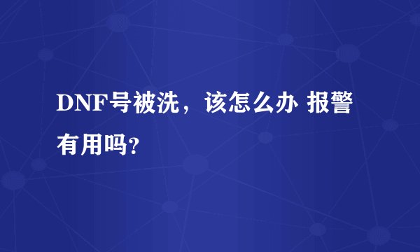 DNF号被洗，该怎么办 报警有用吗？