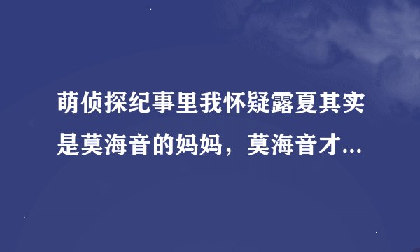 萌侦探纪事里我怀疑露夏其实是莫海音的妈妈，莫海音才是真正地完成体，谁能帮我解答？
