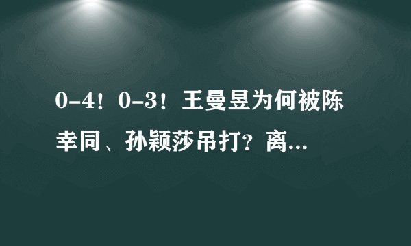 0-4！0-3！王曼昱为何被陈幸同、孙颖莎吊打？离开肖战真的错了吗
