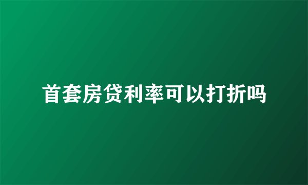 首套房贷利率可以打折吗