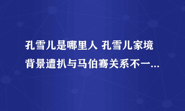 孔雪儿是哪里人 孔雪儿家境背景遭扒与马伯骞关系不一般真的吗