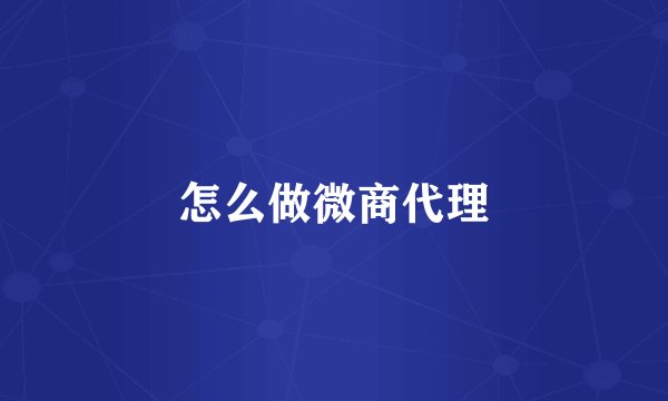 怎么做微商代理