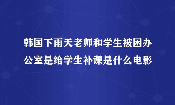 韩国下雨天老师和学生被困办公室是给学生补课是什么电影