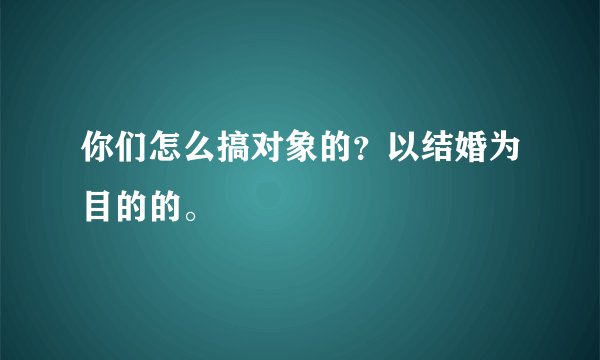 你们怎么搞对象的？以结婚为目的的。