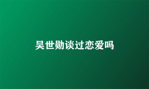 吴世勋谈过恋爱吗