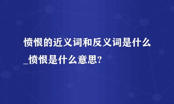 愤恨的近义词和反义词是什么_愤恨是什么意思?