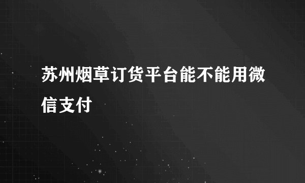 苏州烟草订货平台能不能用微信支付