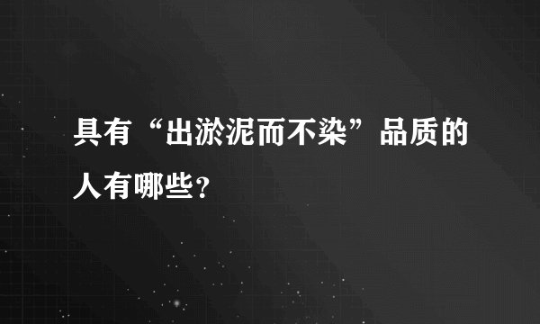 具有“出淤泥而不染”品质的人有哪些？