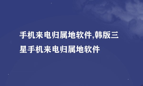 手机来电归属地软件,韩版三星手机来电归属地软件