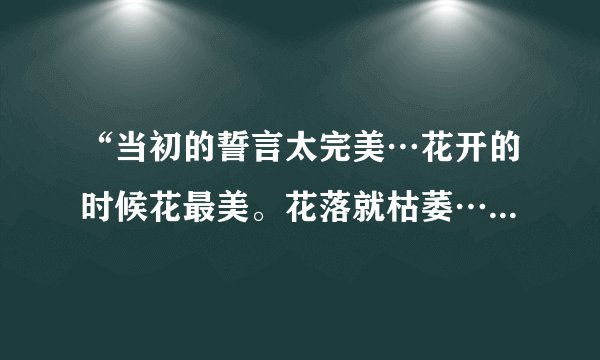 “当初的誓言太完美…花开的时候花最美。花落就枯萎…”这歌名是什么？