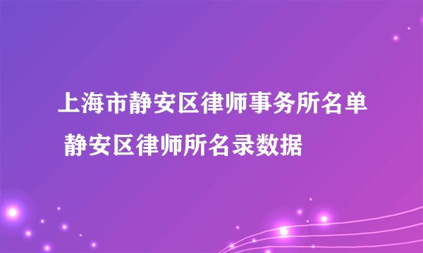 上海市静安区律师事务所名单 静安区律师所名录数据