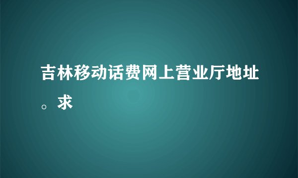 吉林移动话费网上营业厅地址。求