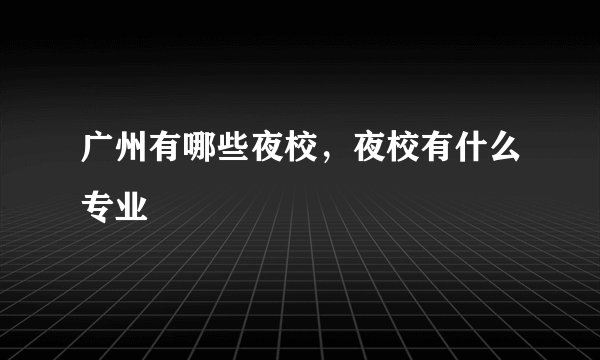 广州有哪些夜校，夜校有什么专业
