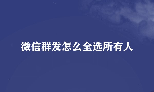 微信群发怎么全选所有人