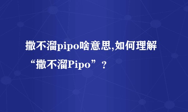 撒不溜pipo啥意思,如何理解“撒不溜Pipo”?