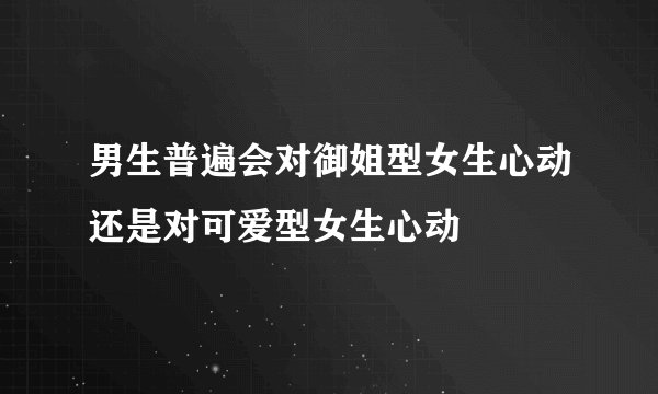 男生普遍会对御姐型女生心动还是对可爱型女生心动