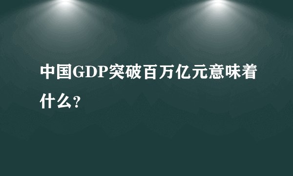 中国GDP突破百万亿元意味着什么?
