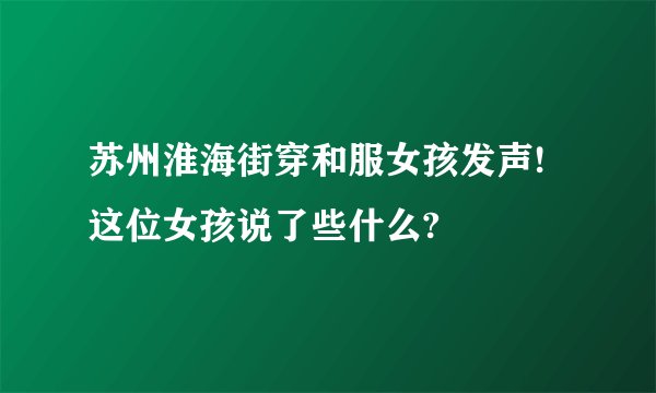 苏州淮海街穿和服女孩发声!这位女孩说了些什么?