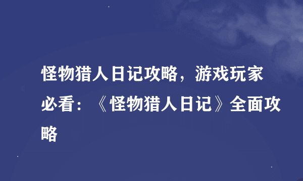 怪物猎人日记攻略，游戏玩家必看：《怪物猎人日记》全面攻略