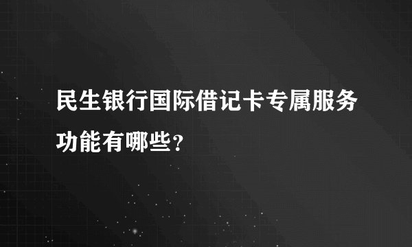 民生银行国际借记卡专属服务功能有哪些？