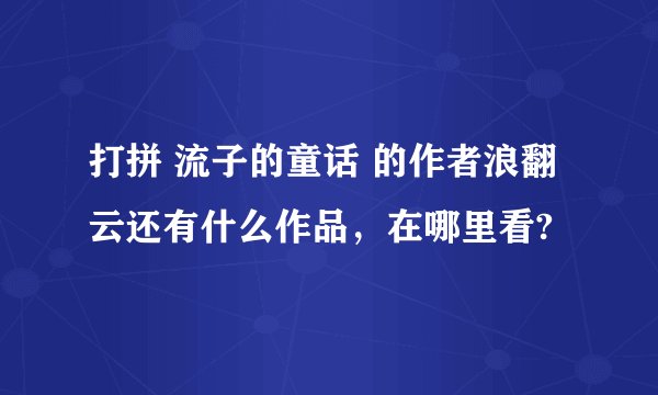 打拼 流子的童话 的作者浪翻云还有什么作品，在哪里看?