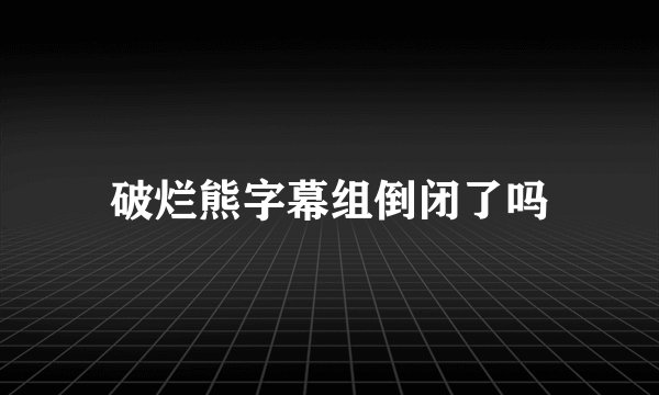 破烂熊字幕组倒闭了吗