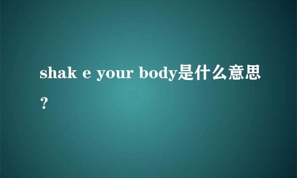 shak e your body是什么意思？