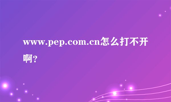 www.pep.com.cn怎么打不开啊？