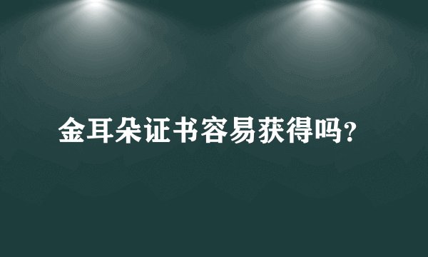 金耳朵证书容易获得吗？