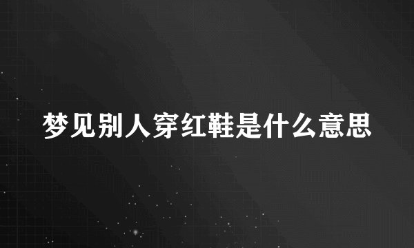 梦见别人穿红鞋是什么意思
