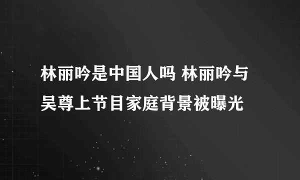 林丽吟是中国人吗 林丽吟与吴尊上节目家庭背景被曝光