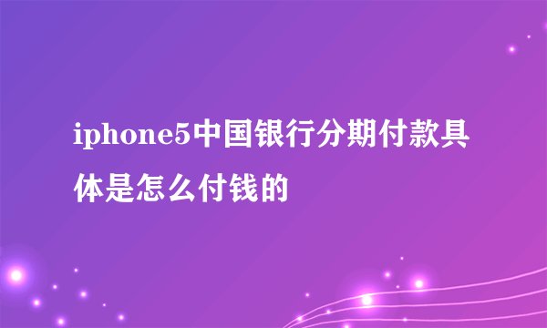 iphone5中国银行分期付款具体是怎么付钱的