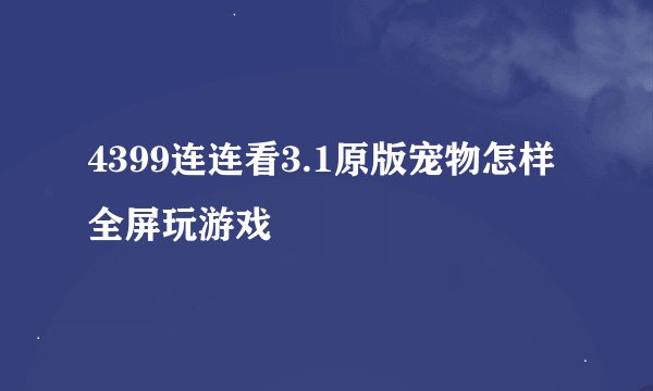 4399连连看3.1原版宠物怎样全屏玩游戏