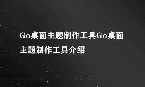 Go桌面主题制作工具Go桌面主题制作工具介绍