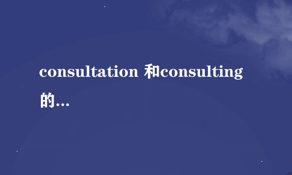 consultation 和consulting的区别是什么