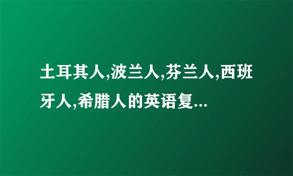 土耳其人,波兰人,芬兰人,西班牙人,希腊人的英语复数形式!!谢谢!