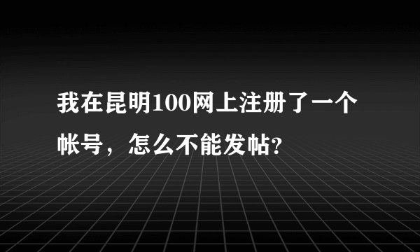 我在昆明100网上注册了一个帐号，怎么不能发帖？