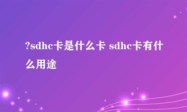 ?sdhc卡是什么卡 sdhc卡有什么用途