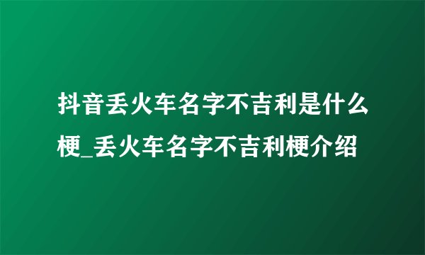 抖音丢火车名字不吉利是什么梗_丢火车名字不吉利梗介绍