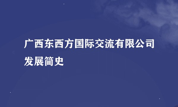 广西东西方国际交流有限公司发展简史